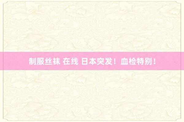 制服丝袜 在线 日本突发！血检特别！