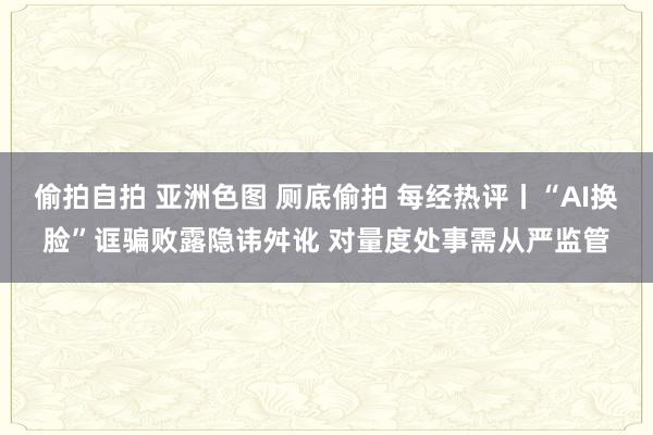 偷拍自拍 亚洲色图 厕底偷拍 每经热评丨“AI换脸”诓骗败露隐讳舛讹 对量度处事需从严监管