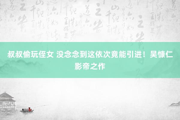叔叔偷玩侄女 没念念到这依次竟能引进!吴慷仁影帝之作
