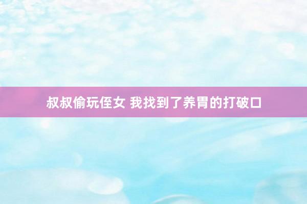叔叔偷玩侄女 我找到了养胃的打破口