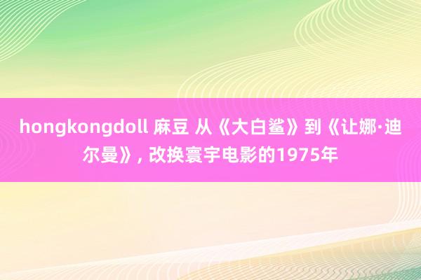 hongkongdoll 麻豆 从《大白鲨》到《让娜·迪尔曼》， 改换寰宇电影的1975年