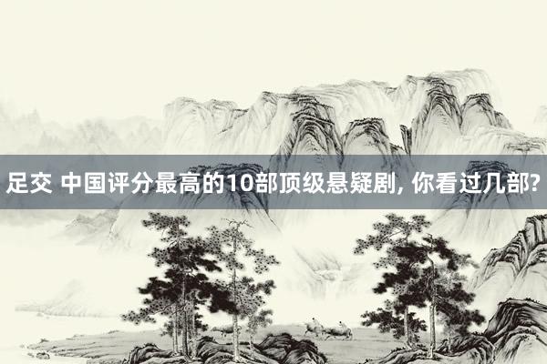 足交 中国评分最高的10部顶级悬疑剧， 你看过几部?