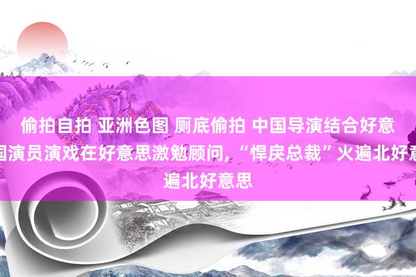 偷拍自拍 亚洲色图 厕底偷拍 中国导演结合好意思国演员演戏在好意思激勉顾问， “悍戾总裁”火遍北好意思